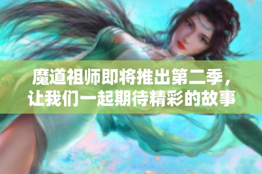 魔道祖师即将推出第二季，让我们一起期待精彩的故事新篇章！
