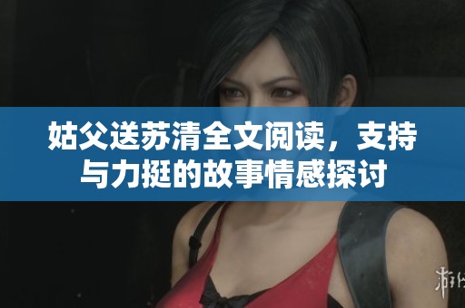 姑父送苏清全文阅读，支持与力挺的故事情感探讨