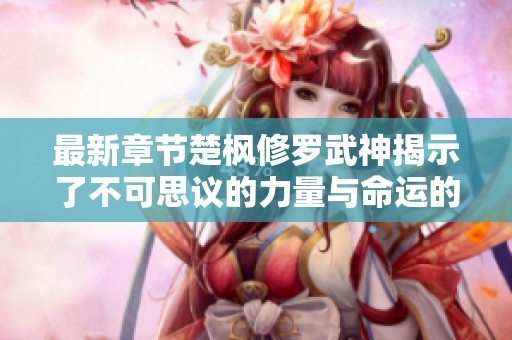 最新章节楚枫修罗武神揭示了不可思议的力量与命运的交错