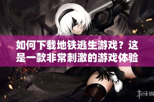 如何下载地铁逃生游戏？这是一款非常刺激的游戏体验！