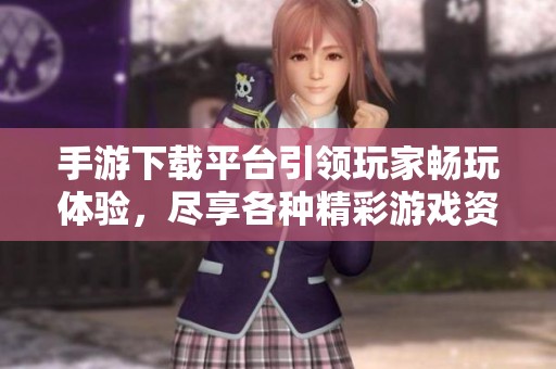 手游下载平台引领玩家畅玩体验，尽享各种精彩游戏资源