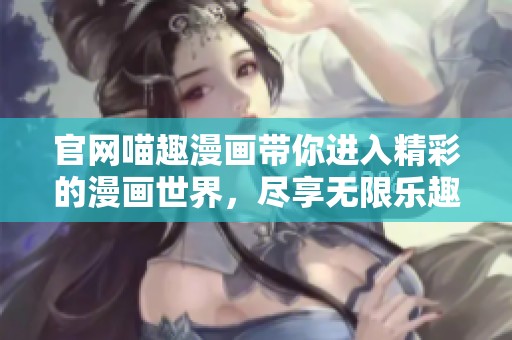 官网喵趣漫画带你进入精彩的漫画世界，尽享无限乐趣与创意体验