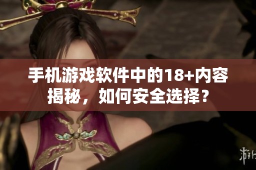 手机游戏软件中的18+内容揭秘，如何安全选择？