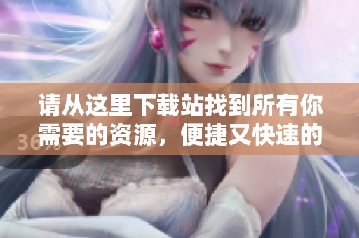 请从这里下载站找到所有你需要的资源，便捷又快速的下载服务等你来体验