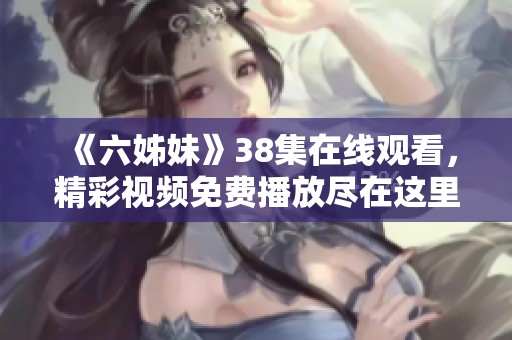《六姊妹》38集在线观看，精彩视频免费播放尽在这里！