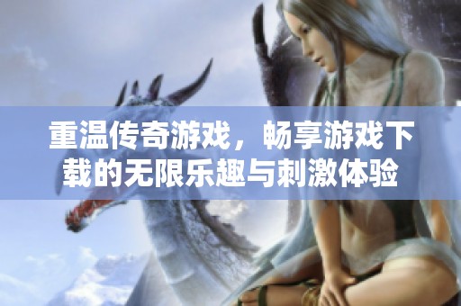 重温传奇游戏，畅享游戏下载的无限乐趣与刺激体验