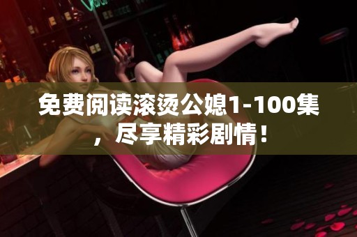 免费阅读滚烫公媳1-100集，尽享精彩剧情！