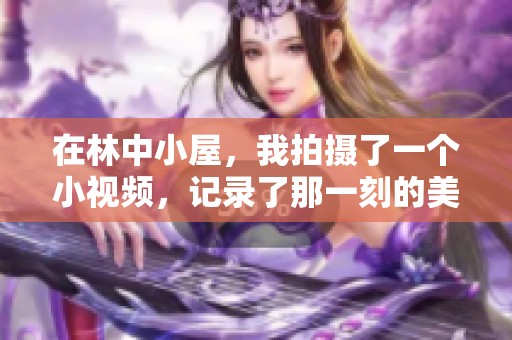 在林中小屋，我拍摄了一个小视频，记录了那一刻的美好回忆