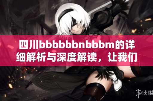 四川bbbbbbnbbbm的详细解析与深度解读，让我们一起探索四川的独特魅力