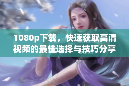 1080p下载，快速获取高清视频的最佳选择与技巧分享