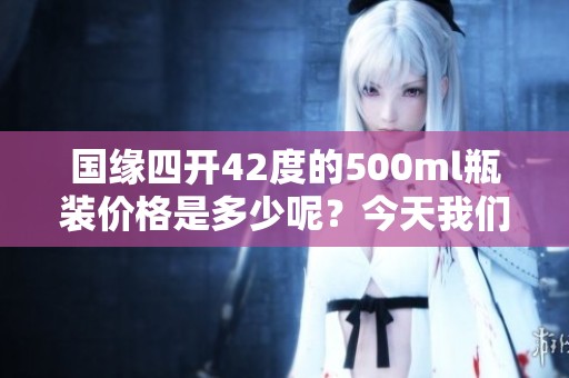 国缘四开42度的500ml瓶装价格是多少呢？今天我们来了解一下。