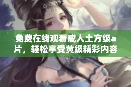 免费在线观看**土方级**，轻松享受黄级精彩内容