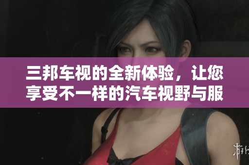 三邦车视的全新体验，让您享受不一样的汽车视野与服务