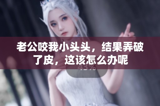 老公咬我小头头，结果弄破了皮，这该怎么办呢
