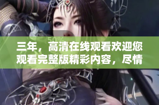 三年，高清在线观看欢迎您观看完整版精彩内容，尽情享受这段旅程吧