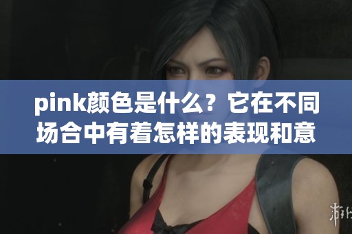 pink颜色是什么？它在不同场合中有着怎样的表现和意义呢？
