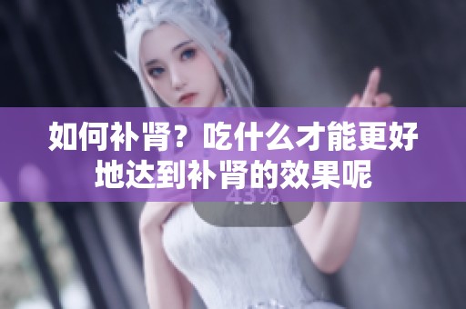 如何补肾？吃什么才能更好地达到补肾的效果呢