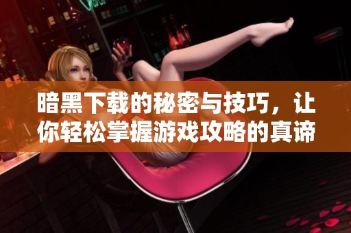 暗黑下载的秘密与技巧，让你轻松掌握游戏攻略的真谛