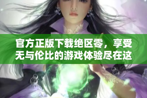 官方正版下载绝区零，享受无与伦比的游戏体验尽在这里！