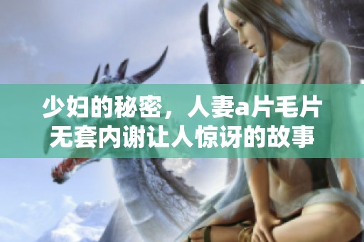 少妇的秘密，人妻****无套内谢让人惊讶的故事