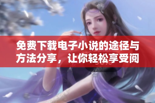 免费下载电子小说的途径与方法分享，让你轻松享受阅读乐趣