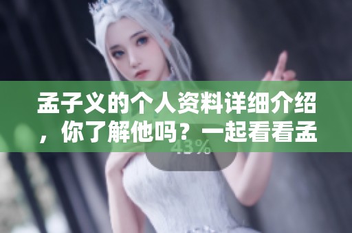 孟子义的个人资料详细介绍，你了解他吗？一起看看孟子义的故事和背景。