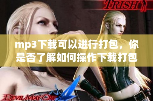 mp3下载可以进行打包，你是否了解如何操作下载打包的步骤呢