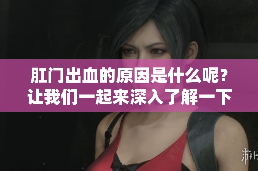 肛门出血的原因是什么呢？让我们一起来深入了解一下。