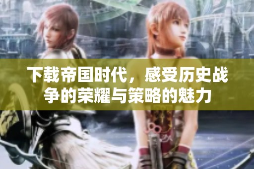 下载帝国时代，感受历史战争的荣耀与策略的魅力