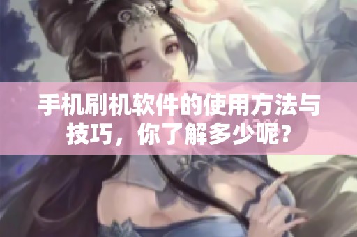 手机刷机软件的使用方法与技巧，你了解多少呢？