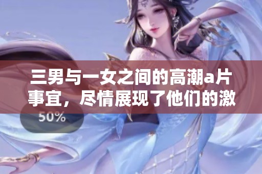 三男与一女之间的高潮**事宜，尽情展现了他们的激情与欲望