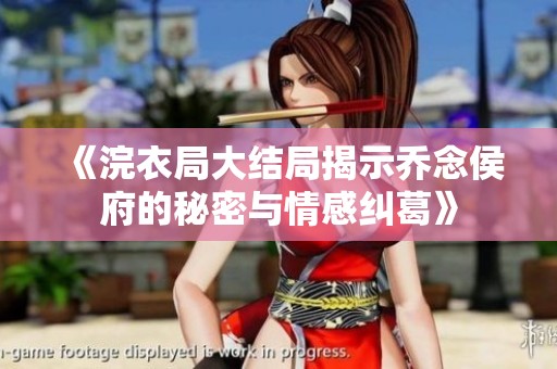《浣衣局大结局揭示乔念侯府的秘密与情感纠葛》