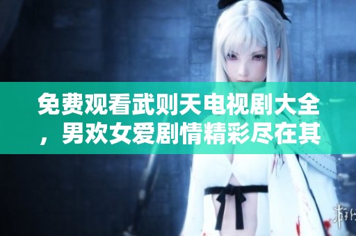 免费观看武则天电视剧大全，男欢女爱剧情精彩尽在其中