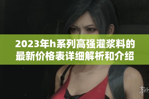 2023年h系列高强灌浆料的最新价格表详细解析和介绍