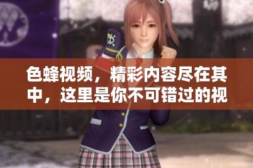 色蜂视频，精彩内容尽在其中，这里是你不可错过的视觉盛宴