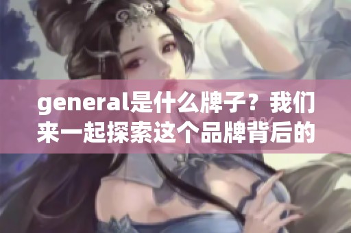 general是什么牌子？我们来一起探索这个品牌背后的故事与魅力。