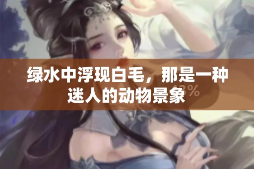 绿水中浮现白毛，那是一种迷人的动物景象