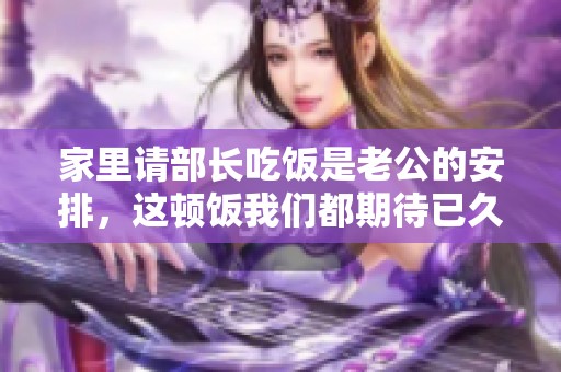 家里请部长吃饭是老公的安排，这顿饭我们都期待已久