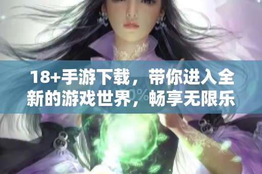 18+手游下载，带你进入全新的游戏世界，畅享无限乐趣！