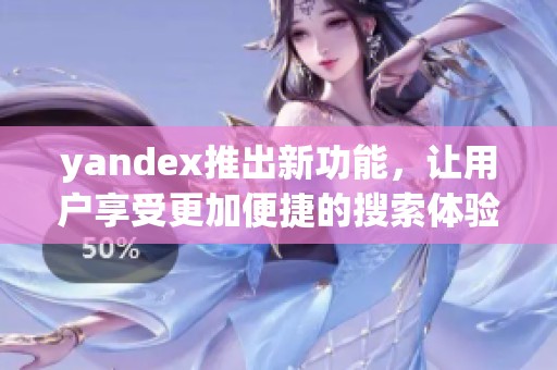 yandex推出新功能，让用户享受更加便捷的搜索体验与服务