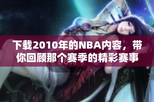下载2010年的NBA内容，带你回顾那个赛季的精彩赛事和瞬间