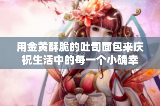 用金黄酥脆的吐司面包来庆祝生活中的每一个小确幸
