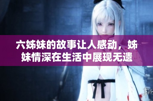 六姊妹的故事让人感动，姊妹情深在生活中展现无遗
