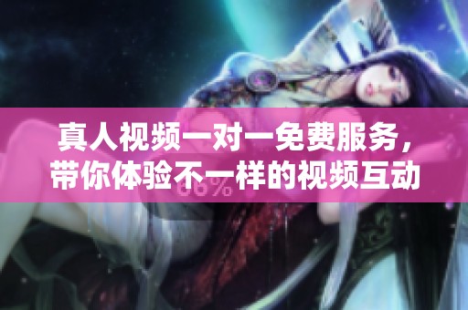 真人视频一对一免费服务，带你体验不一样的视频互动乐趣
