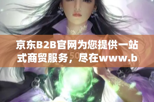 京东B2B官网为您提供一站式商贸服务，尽在www.b2b.jd.com平台上