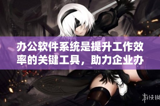 办公软件系统是提升工作效率的关键工具，助力企业办公管理更加高效。