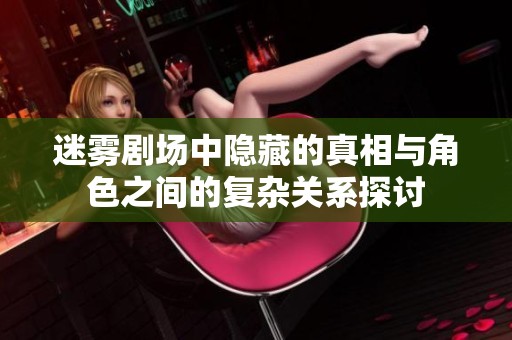 迷雾剧场中隐藏的真相与角色之间的复杂关系探讨