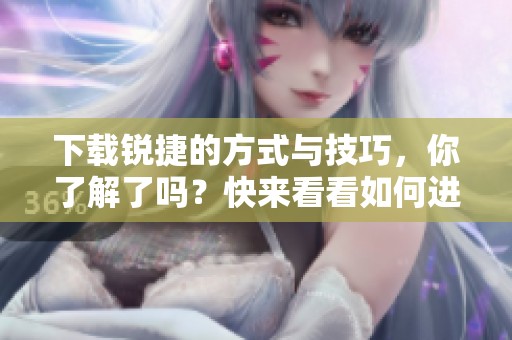 下载锐捷的方式与技巧，你了解了吗？快来看看如何进行锐捷的下载。