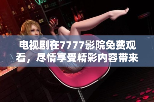 电视剧在7777影院免费观看，尽情享受精彩内容带来的视觉盛宴