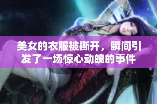 美女的衣服被撕开，瞬间引发了一场惊心动魄的事件
